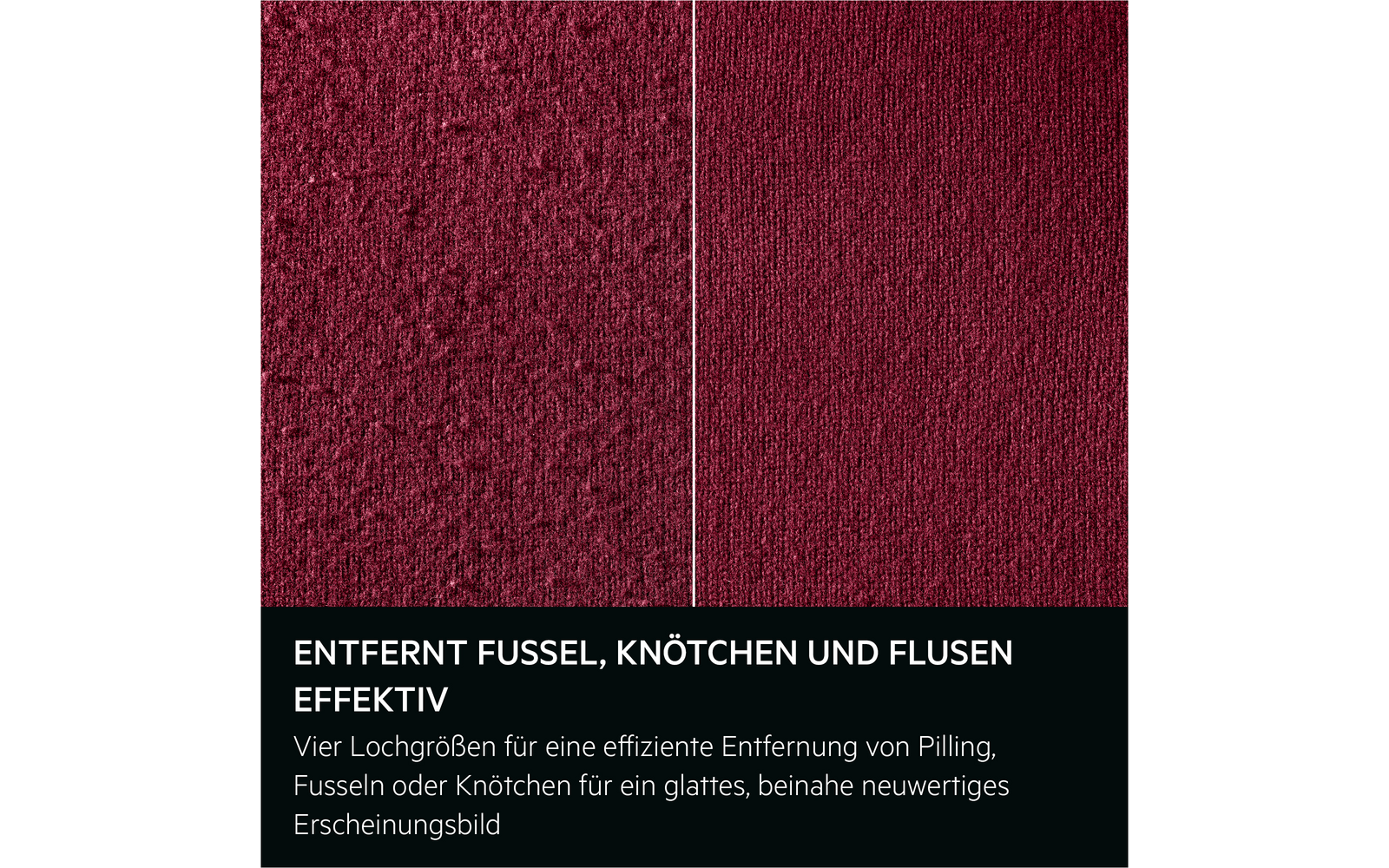 Nahaufnahme von bordeauxrotem Stoff, in zwei Hälften geteilt: links mit Fusseln und Knötchen, rechts glatter Stoff. Dünne helle Trennlinie in der Bildmitte. Unten schwarzes Feld mit weißer Überschrift "ENTFERNT FUSSEL, KNÖTCHEN UND FLUSEN EFFEKTIV" u